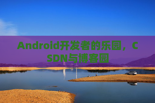 Android开发者的乐园，CSDN与博客园